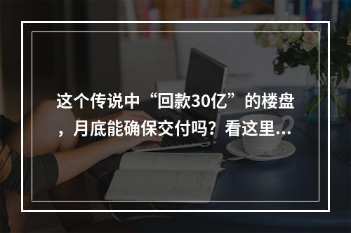 这个传说中“回款30亿”的楼盘，月底能确保交付吗？看这里！