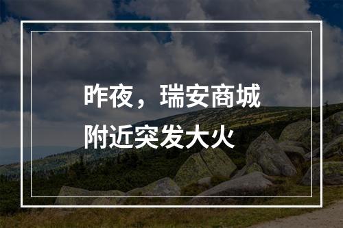 昨夜，瑞安商城附近突发大火