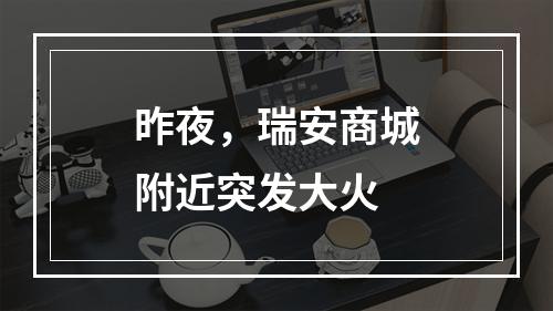 昨夜，瑞安商城附近突发大火