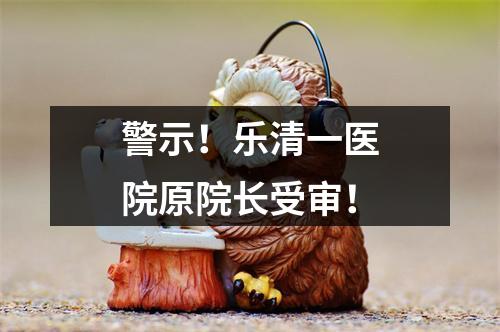 警示！乐清一医院原院长受审！