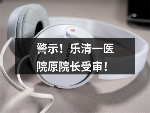 警示！乐清一医院原院长受审！