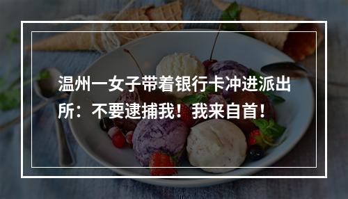 温州一女子带着银行卡冲进派出所：不要逮捕我！我来自首！