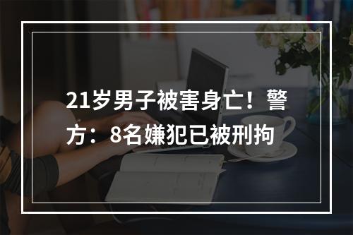 21岁男子被害身亡！警方：8名嫌犯已被刑拘