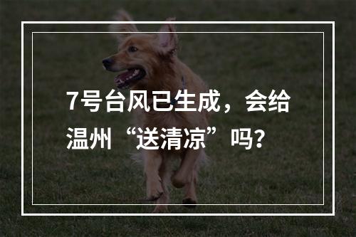 7号台风已生成，会给温州“送清凉”吗？