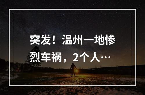 突发！温州一地惨烈车祸，2个人…