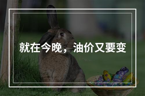 就在今晚，油价又要变