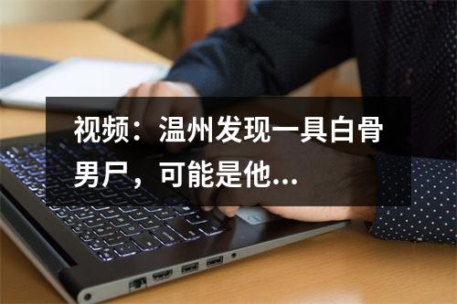 视频：温州发现一具白骨男尸，可能是他...