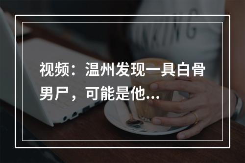 视频：温州发现一具白骨男尸，可能是他...