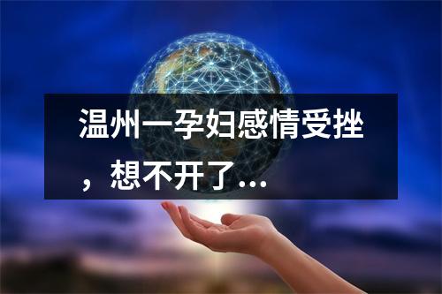 温州一孕妇感情受挫，想不开了...