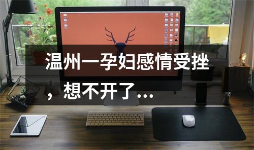 温州一孕妇感情受挫，想不开了...