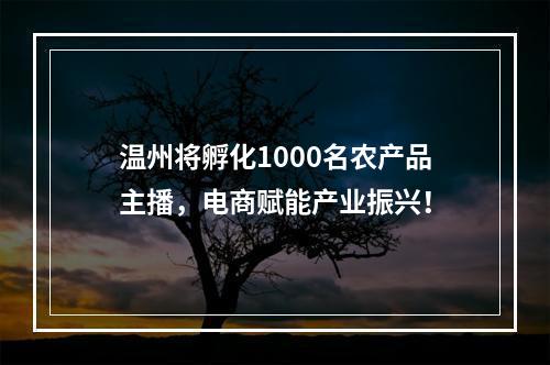 温州将孵化1000名农产品主播，电商赋能产业振兴！