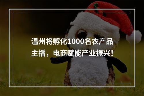 温州将孵化1000名农产品主播，电商赋能产业振兴！