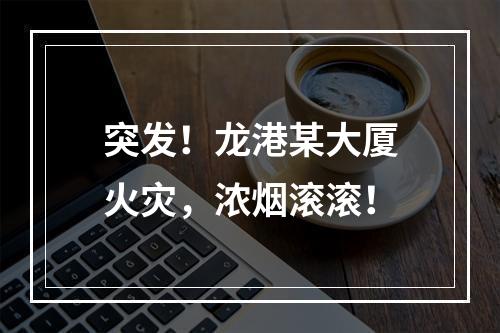 突发！龙港某大厦火灾，浓烟滚滚！