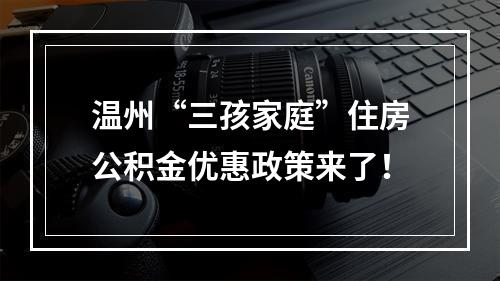 温州“三孩家庭”住房公积金优惠政策来了！