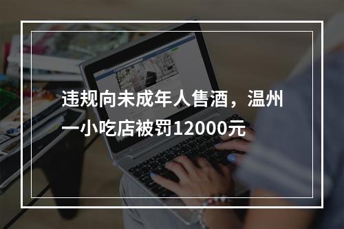 违规向未成年人售酒，温州一小吃店被罚12000元