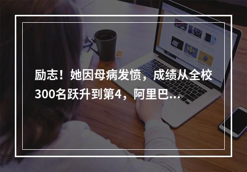励志！她因母病发愤，成绩从全校300名跃升到第4，阿里巴巴也……