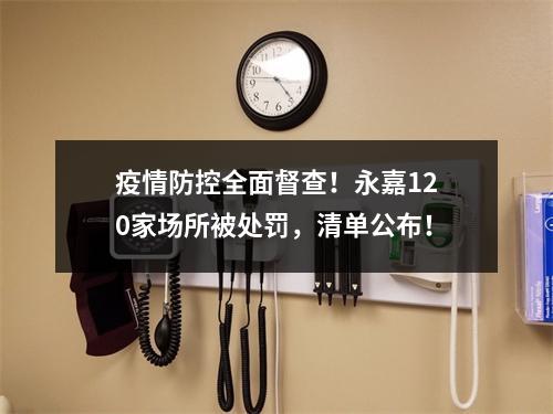 疫情防控全面督查！永嘉120家场所被处罚，清单公布！