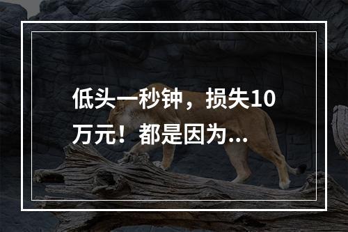 低头一秒钟，损失10万元！都是因为...