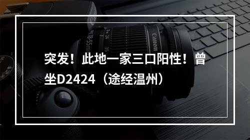 突发！此地一家三口阳性！曾坐D2424（途经温州）