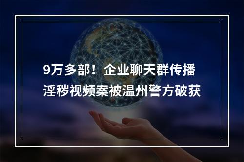 9万多部！企业聊天群传播淫秽视频案被温州警方破获