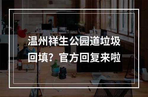 温州祥生公园道垃圾回填？官方回复来啦