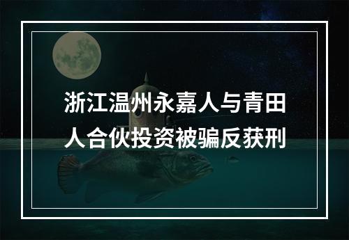 浙江温州永嘉人与青田人合伙投资被骗反获刑