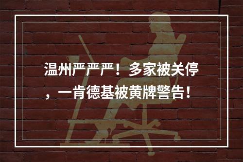 温州严严严！多家被关停，一肯德基被黄牌警告！