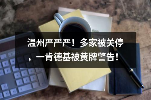 温州严严严！多家被关停，一肯德基被黄牌警告！