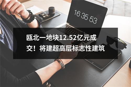 瓯北一地块12.52亿元成交！将建超高层标志性建筑