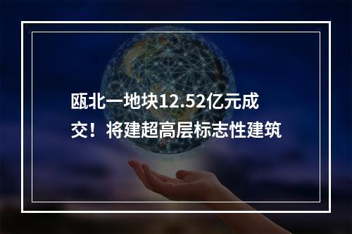瓯北一地块12.52亿元成交！将建超高层标志性建筑