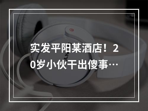 实发平阳某酒店！20岁小伙干出傻事…