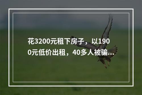 花3200元租下房子，以1900元低价出租，40多人被骗，警方：已初步锁定嫌犯身份