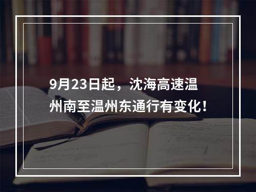 9月23日起，沈海高速温州南至温州东通行有变化！