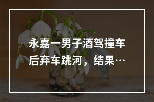 永嘉一男子酒驾撞车后弃车跳河，结果…