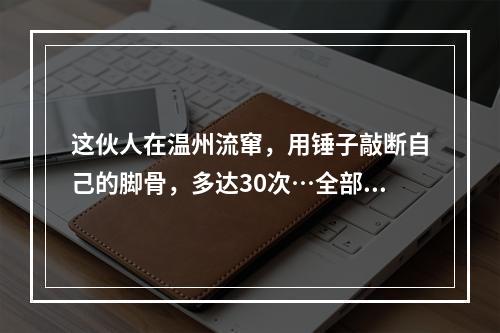 这伙人在温州流窜，用锤子敲断自己的脚骨，多达30次…全部获刑！
