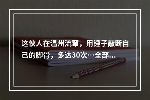 这伙人在温州流窜，用锤子敲断自己的脚骨，多达30次…全部获刑！