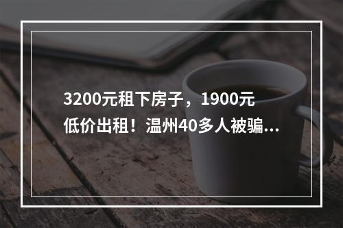 3200元租下房子，1900元低价出租！温州40多人被骗，涉事公司称无法还欠款
