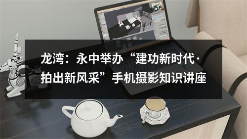 龙湾：永中举办“建功新时代·拍出新风采”手机摄影知识讲座