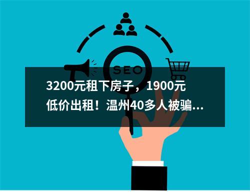 3200元租下房子，1900元低价出租！温州40多人被骗，涉事公司称无法还欠款