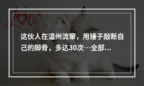 这伙人在温州流窜，用锤子敲断自己的脚骨，多达30次…全部获刑！