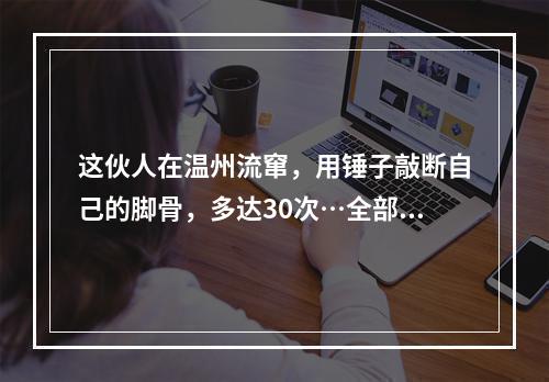这伙人在温州流窜，用锤子敲断自己的脚骨，多达30次…全部获刑！