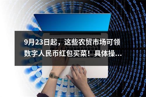 9月23日起，这些农贸市场可领数字人民币红包买菜！具体操作看这里→