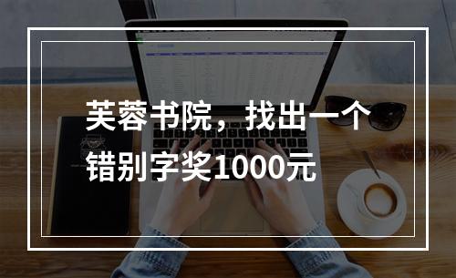 芙蓉书院，找出一个错别字奖1000元