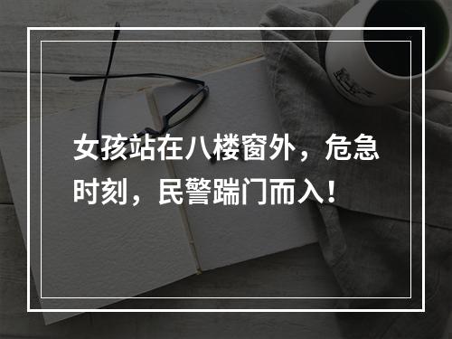 女孩站在八楼窗外，危急时刻，民警踹门而入！