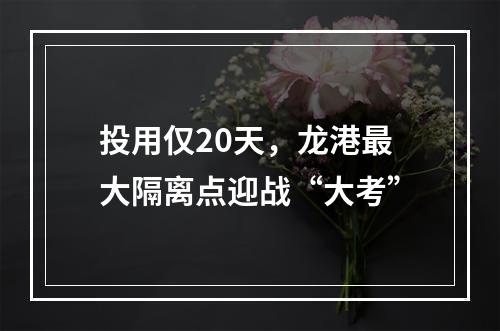 投用仅20天，龙港最大隔离点迎战“大考”