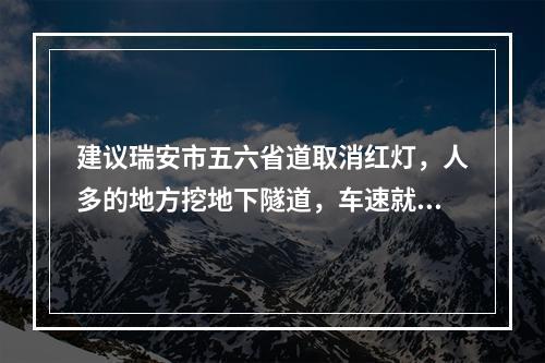 建议瑞安市五六省道取消红灯，人多的地方挖地下隧道，车速就很快了。