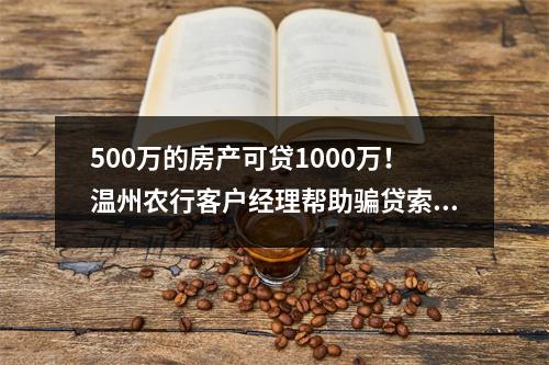 500万的房产可贷1000万！温州农行客户经理帮助骗贷索取65万好处费