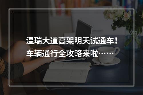 温瑞大道高架明天试通车！车辆通行全攻略来啦……