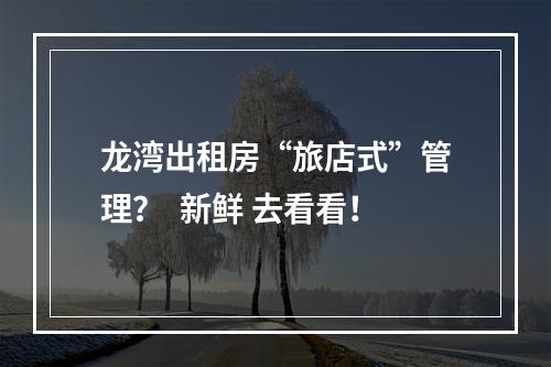 龙湾出租房“旅店式”管理？  新鲜 去看看！