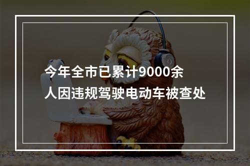 今年全市已累计9000余人因违规驾驶电动车被查处